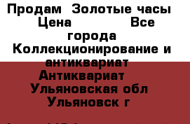 Продам “Золотые часы“ › Цена ­ 60 000 - Все города Коллекционирование и антиквариат » Антиквариат   . Ульяновская обл.,Ульяновск г.